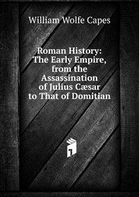 Roman History: The Early Empire, from the Assassination of Julius C?sar to That of Domitian