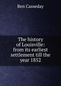 The history of Louisville: from its earliest settlement till the year 1852