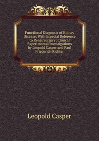 Functional Diagnosis of Kidney Disease: With Especial Reference to Renal Surgery; Clinical Experimental Investigations by Leopold Casper and Paul Friederich Richter