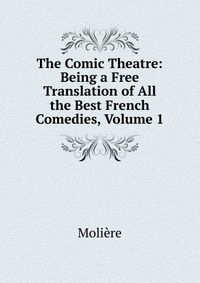 The Comic Theatre: Being a Free Translation of All the Best French Comedies, Volume 1