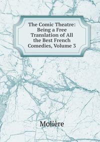 The Comic Theatre: Being a Free Translation of All the Best French Comedies, Volume 3