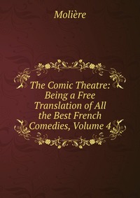 The Comic Theatre: Being a Free Translation of All the Best French Comedies, Volume 4