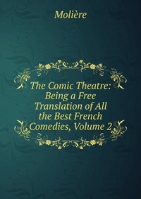 The Comic Theatre: Being a Free Translation of All the Best French Comedies, Volume 2