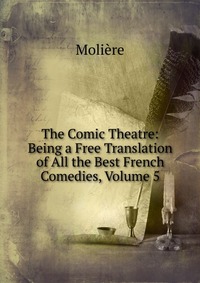 The Comic Theatre: Being a Free Translation of All the Best French Comedies, Volume 5