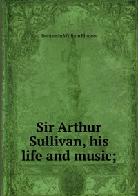 Sir Arthur Sullivan, his life and music;