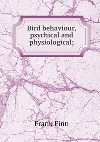 Bird behaviour, psychical and physiological;