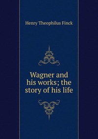 Wagner and his works; the story of his life