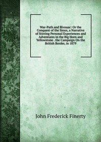 War-Path and Bivouac: Or the Conquest of the Sioux, a Narrative of Stirring Personal Experiences and Adventures in the Big Horn and Yellowstone . the Campaign On the British Border, in 1879