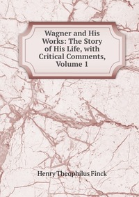 Wagner and His Works: The Story of His Life, with Critical Comments, Volume 1