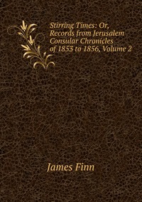 Stirring Times: Or, Records from Jerusalem Consular Chronicles of 1853 to 1856, Volume 2