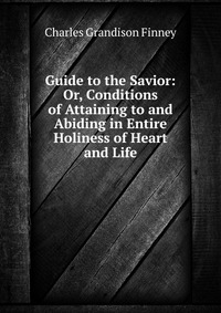 Guide to the Savior: Or, Conditions of Attaining to and Abiding in Entire Holiness of Heart and Life