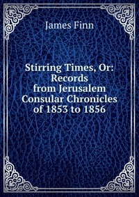 Stirring Times, Or: Records from Jerusalem Consular Chronicles of 1853 to 1856