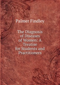 The Diagnosis of Diseases of Women: A Treatise for Students and Practitioners