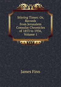 Stirring Times: Or, Records from Jerusalem Consular Chronicles of 1853 to 1956, Volume 1