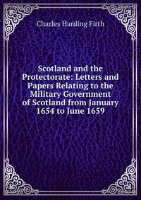 Scotland and the Protectorate: Letters and Papers Relating to the Military Government of Scotland from January 1654 to June 1659