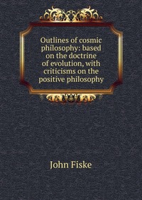 Outlines of cosmic philosophy: based on the doctrine of evolution, with criticisms on the positive philosophy