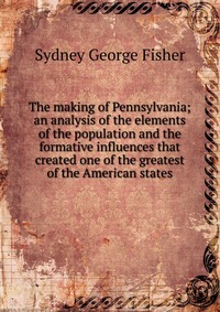 The making of Pennsylvania; an analysis of the elements of the population and the formative influences that created one of the greatest of the American states