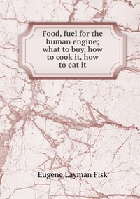 Food, fuel for the human engine; what to buy, how to cook it, how to eat it