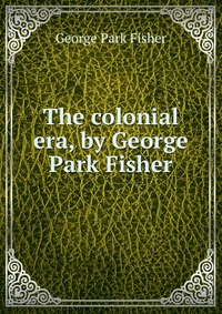 The colonial era, by George Park Fisher