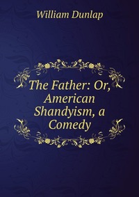 The Father: Or, American Shandyism, a Comedy