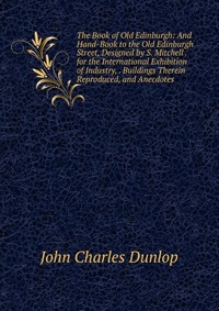 The Book of Old Edinburgh: And Hand-Book to the Old Edinburgh Street, Designed by S. Mitchell . for the International Exhibition of Industry, . Buildings Therein Reproduced, and Anecdotes