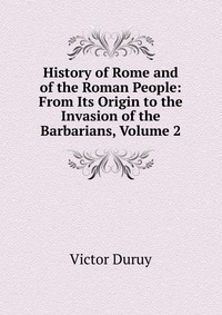 History of Rome and of the Roman People: From Its Origin to the Invasion of the Barbarians, Volume 2