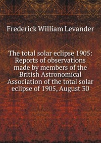 The total solar eclipse 1905: Reports of observations made by members of the British Astronomical Association of the total solar eclipse of 1905, August 30