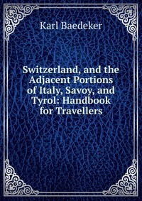 Switzerland, and the Adjacent Portions of Italy, Savoy, and Tyrol: Handbook for Travellers