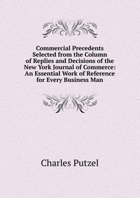 Commercial Precedents Selected from the Column of Replies and Decisions of the New York Journal of Commerce: An Essential Work of Reference for Every Business Man