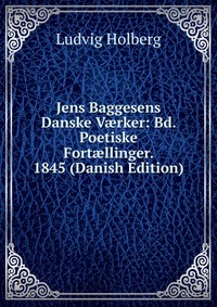 Jens Baggesens Danske V?rker: Bd. Poetiske Fort?llinger. 1845 (Danish Edition)