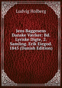 Jens Baggesens Danske V?rker: Bd. Lyriske Digte, 2. Samling. Erik Eiegod. 1845 (Danish Edition)