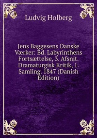 Jens Baggesens Danske V?rker: Bd. Labyrinthens Forts?ttelse, 3. Afsnit. Dramaturgisk Kritik, 1. Samling. 1847 (Danish Edition)