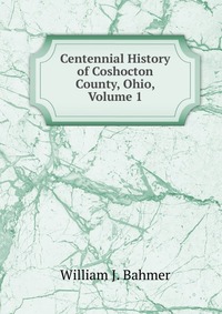 Centennial History of Coshocton County, Ohio, Volume 1