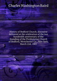 History of Bedford Church; discourse delivered at the celebration of the two hundredth anniversary of the founding of the Presbyterian Church of Bedford, Westchester Co., New York, March 22d,