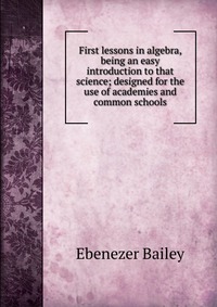 First lessons in algebra, being an easy introduction to that science; designed for the use of academies and common schools