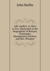 Life-studies: or, How to live. Illustrated in the biographies of Bunyan, Tersteegen, Montgomery, Perthes, and Mrs. Winslow