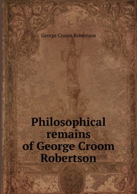 Philosophical remains of George Croom Robertson