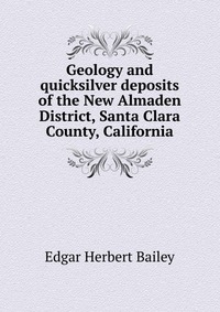 Geology and quicksilver deposits of the New Almaden District, Santa Clara County, California