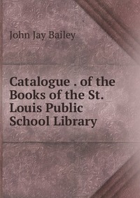 Catalogue . of the Books of the St. Louis Public School Library