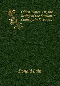 Olden Times: Or, the Rising of the Session. a Comedy, in Five Acts