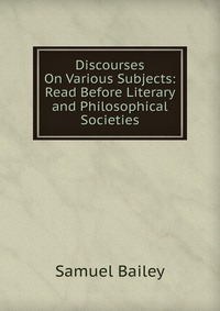 Discourses On Various Subjects: Read Before Literary and Philosophical Societies