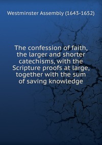 The confession of faith, the larger and shorter catechisms