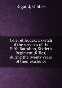 Celer et Audax, a sketch of the services of the Fifth Battalion, Sixtieth Regiment (Rifles) during the twenty years of their existence