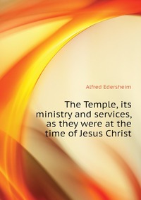 The Temple, its ministry and services, as they were at the time of Jesus Christ