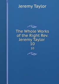 The Whole Works of the Right Rev. Jeremy Taylor