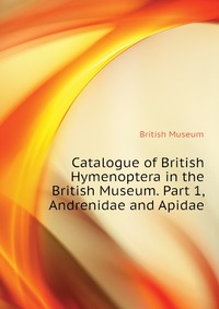 Catalogue of British Hymenoptera in the British Museum. Part 1, Andrenidae and Apidae