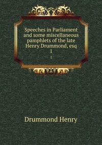 Speeches in Parliament and some miscellaneous pamphlets of the late Henry Drummond, esq