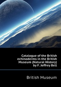 Catalogue of the British echinoderms in the British Museum (Natural History) by F. Jeffrey Bell