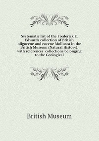 Systematic list of the Frederick E. Edwards collection of British oligocene and eocene Mollusca in the British Museum (Natural History), with references collections belonging to the Geologica