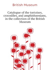 Catalogue of the tortoises, crocodiles, and amphisbaenians, in the collection of the British Museum